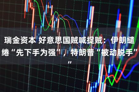 瑞金资本 好意思国贼喊捉贼：伊朗缱绻“先下手为强”，特朗普“被动脱手”