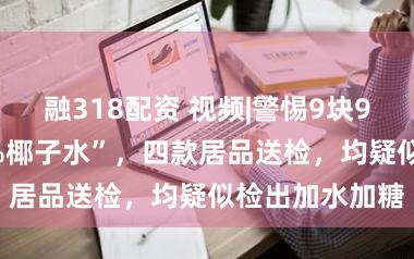 融318配资 视频|警惕9块9一瓶的“100%椰子水”，四款居品送检，均疑似检出加水加糖