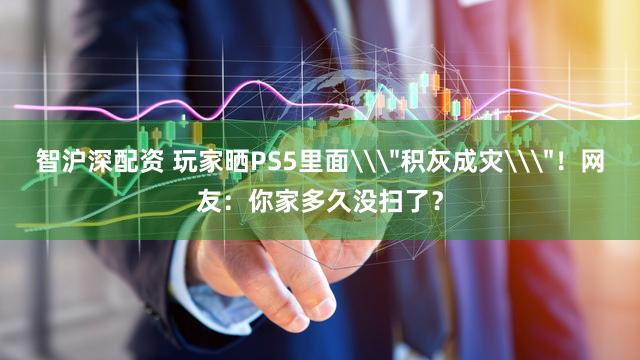 智沪深配资 玩家晒PS5里面\＂积灰成灾\＂！网友：你家多久没扫了？