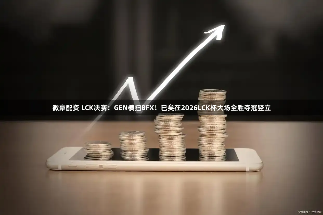 微豪配资 LCK决赛：GEN横扫BFX！已矣在2026LCK杯大场全胜夺冠竖立