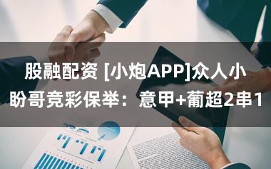 股融配资 [小炮APP]众人小盼哥竞彩保举：意甲+葡超2串1