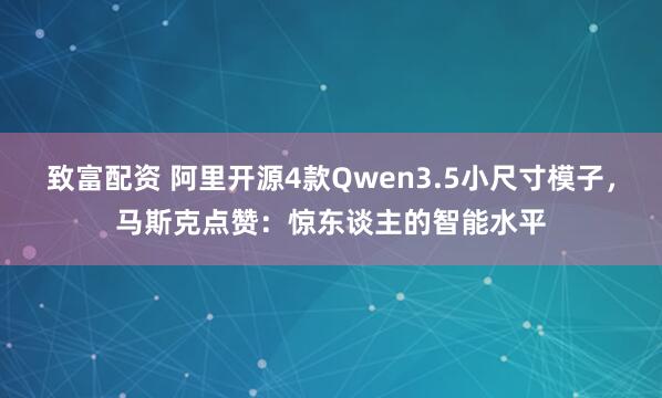 致富配资 阿里开源4款Qwen3.5小尺寸模子，马斯克点赞：惊东谈主的智能水平