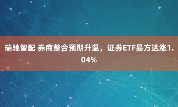 瑞驰智配 券商整合预期升温，证券ETF易方达涨1.04%
