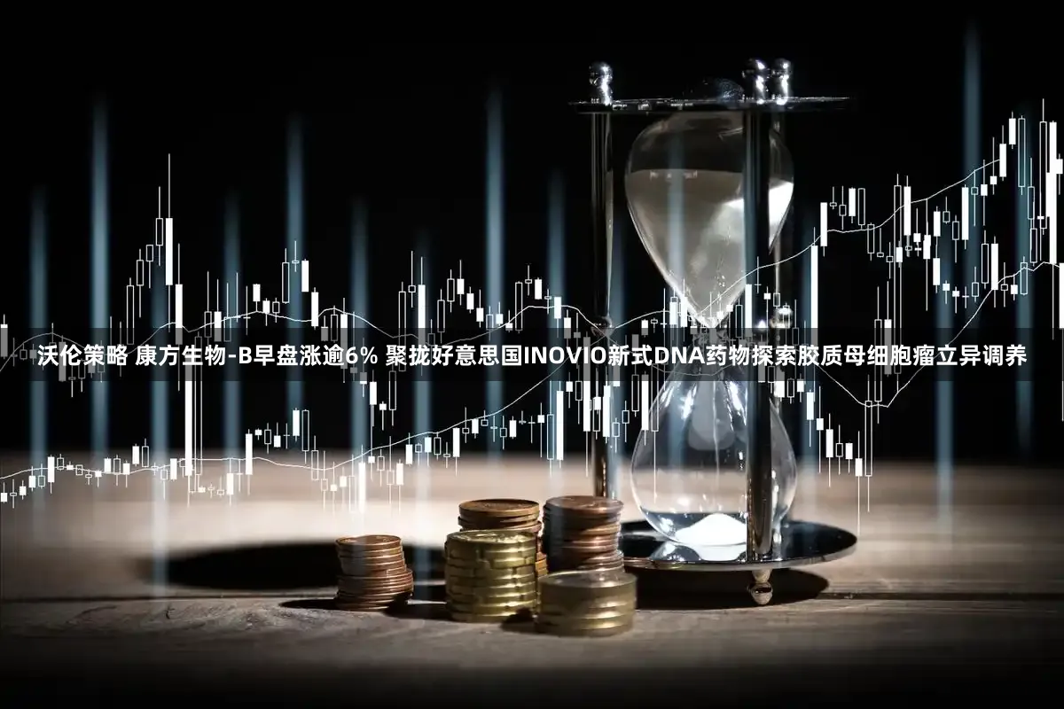 沃伦策略 康方生物-B早盘涨逾6% 聚拢好意思国INOVIO新式DNA药物探索胶质母细胞瘤立异调养