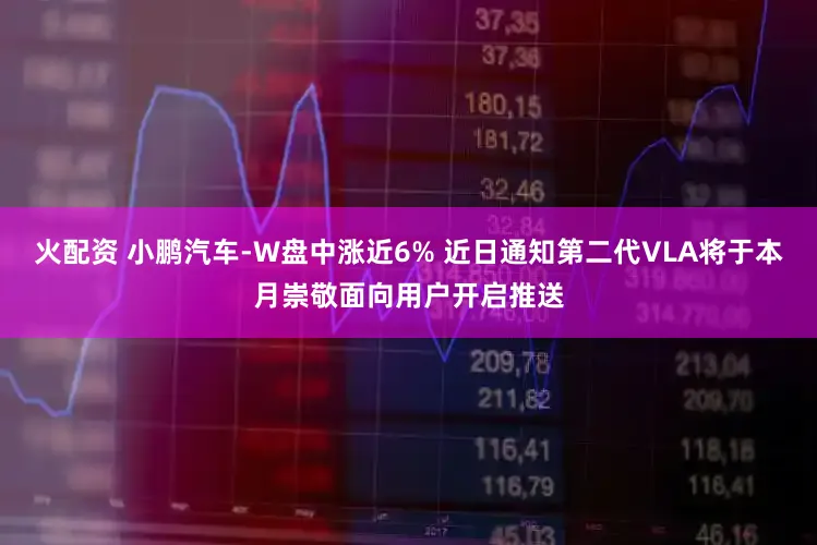 火配资 小鹏汽车-W盘中涨近6% 近日通知第二代VLA将于本月崇敬面向用户开启推送