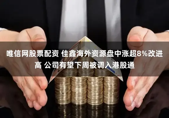 唯信网股票配资 佳鑫海外资源盘中涨超8%改进高 公司有望下周被调入港股通