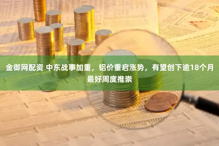 金御网配资 中东战事加重，铝价重启涨势，有望创下逾18个月最好周度推崇