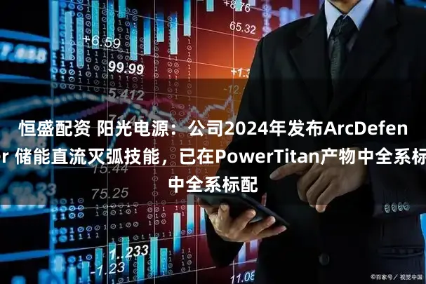 恒盛配资 阳光电源：公司2024年发布ArcDefender 储能直流灭弧技能，已在PowerTitan产物中全系标配
