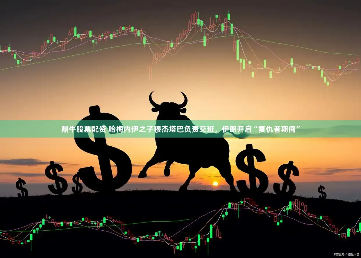 鼎牛股票配资 哈梅内伊之子穆杰塔巴负责交班，伊朗开启“复仇者期间”