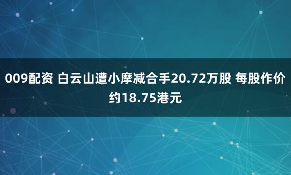 009配资 白云山遭小摩减合手20.72万股 每股作价约18.75港元