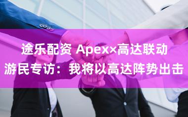 途乐配资 Apex×高达联动游民专访：我将以高达阵势出击
