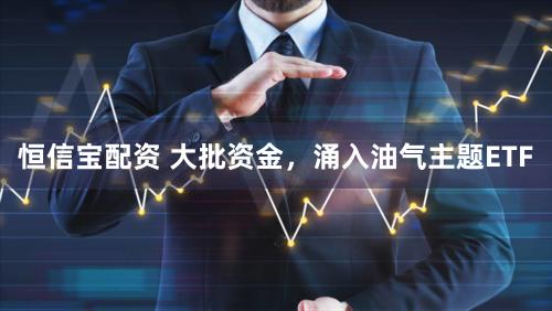 恒信宝配资 大批资金，涌入油气主题ETF