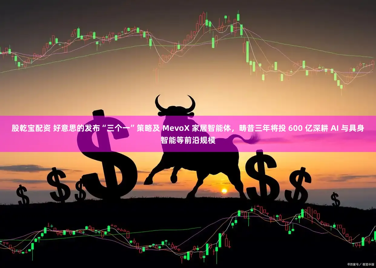 股乾宝配资 好意思的发布“三个一”策略及 MevoX 家居智能体，畴昔三年将投 600 亿深耕 AI 与具身智能等前沿规模