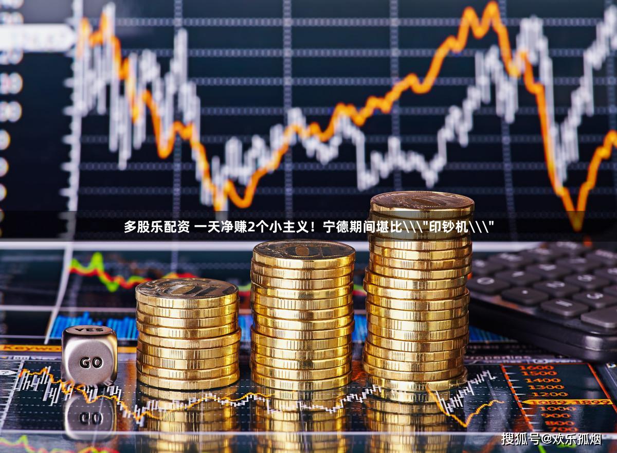 多股乐配资 一天净赚2个小主义！宁德期间堪比\＂印钞机\＂