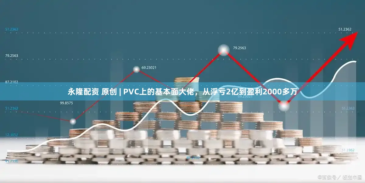 永隆配资 原创 | PVC上的基本面大佬，从浮亏2亿到盈利2000多万