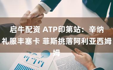 启牛配资 ATP印第站：辛纳礼服丰塞卡 菲斯挑落阿利亚西姆