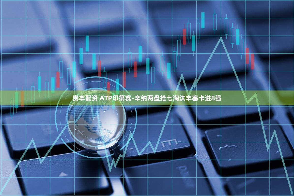 贵丰配资 ATP印第赛-辛纳两盘抢七淘汰丰塞卡进8强