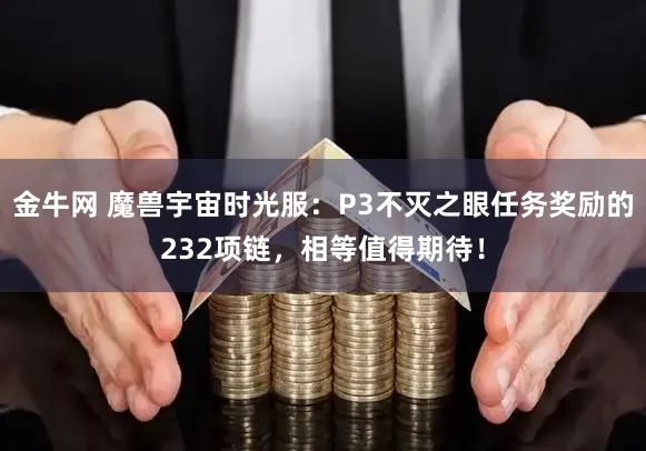 金牛网 魔兽宇宙时光服：P3不灭之眼任务奖励的232项链，相等值得期待！