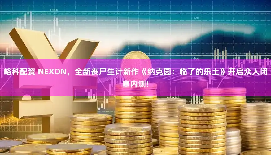 峪科配资 NEXON，全新丧尸生计新作《纳克园：临了的乐土》开启众人闭塞内测!