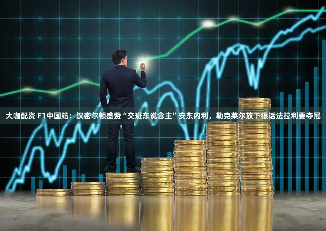 大咖配资 F1中国站：汉密尔顿盛赞“交班东说念主”安东内利，勒克莱尔放下狠话法拉利要夺冠