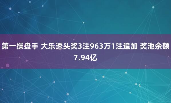 第一操盘手 大乐透头奖3注963万1注追加 奖池余额7.94亿