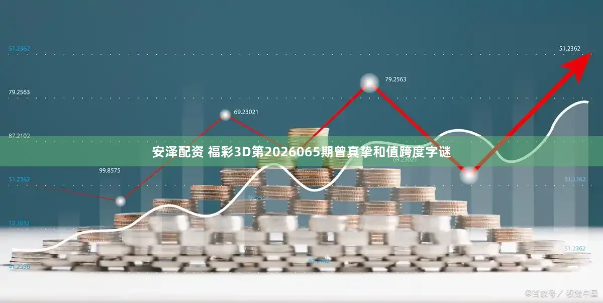 安泽配资 福彩3D第2026065期曾真挚和值跨度字谜