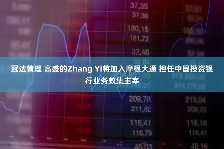 冠达管理 高盛的Zhang Yi将加入摩根大通 担任中国投资银行业务蚁集主宰