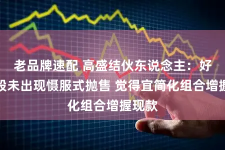 老品牌速配 高盛结伙东说念主：好意思股未出现慑服式抛售 觉得宜简化组合增握现款