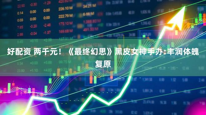 好配资 两千元！《最终幻思》黑皮女神手办:丰润体魄复原