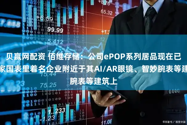 贝赢网配资 佰维存储：公司ePOP系列居品现在已被多家国表里着名企业附近于其AI/AR眼镜、智妙腕表等建筑上