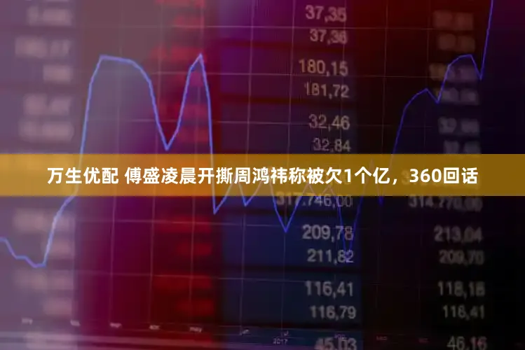 万生优配 傅盛凌晨开撕周鸿祎称被欠1个亿，360回话