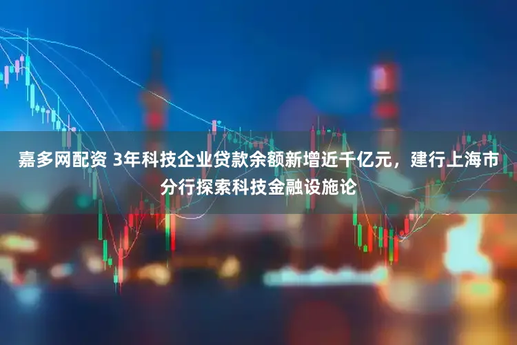 嘉多网配资 3年科技企业贷款余额新增近千亿元，建行上海市分行探索科技金融设施论
