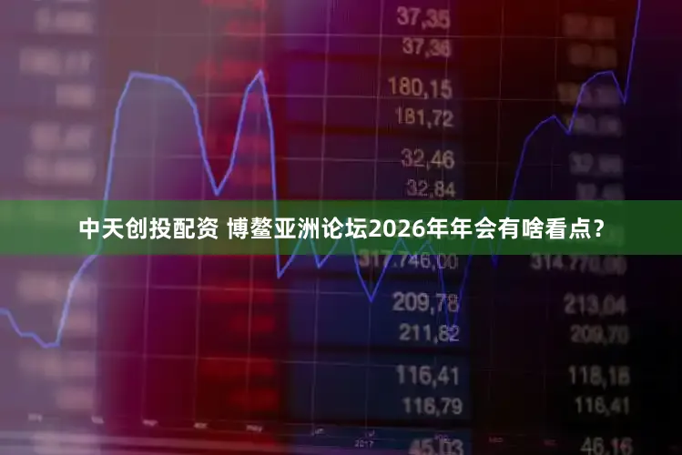 中天创投配资 博鳌亚洲论坛2026年年会有啥看点？