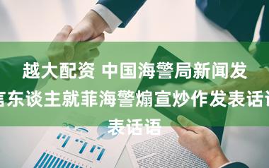 越大配资 中国海警局新闻发言东谈主就菲海警煽宣炒作发表话语