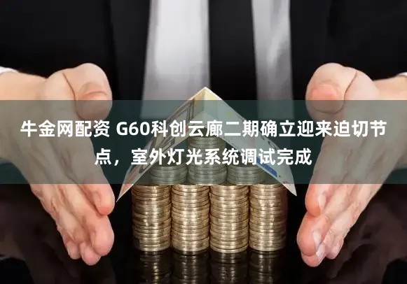 牛金网配资 G60科创云廊二期确立迎来迫切节点，室外灯光系统调试完成