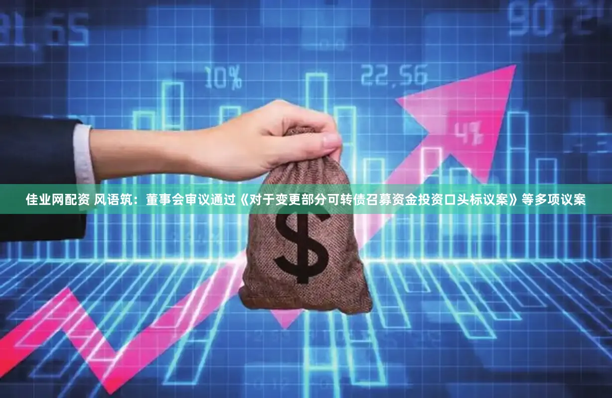 佳业网配资 风语筑：董事会审议通过《对于变更部分可转债召募资金投资口头标议案》等多项议案