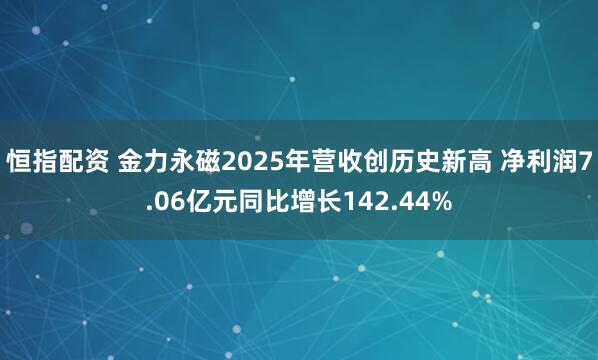 恒指配资 金力永磁2025年营收创历史新高 净利润7.06亿元同比增长142.44%