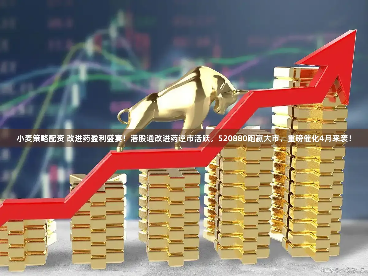 小麦策略配资 改进药盈利盛宴！港股通改进药逆市活跃，520880跑赢大市，重磅催化4月来袭！