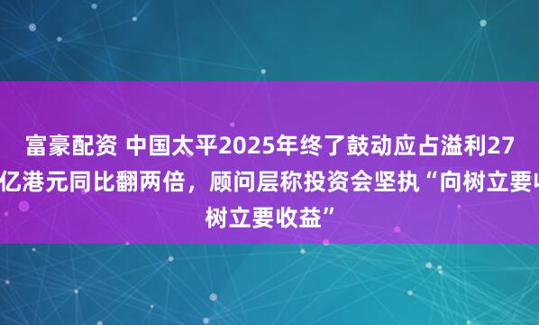 富豪配资 中国太平2025年终了鼓动应占溢利270.59亿港元同比翻两倍，顾问层称投资会坚执“向树立要收益”