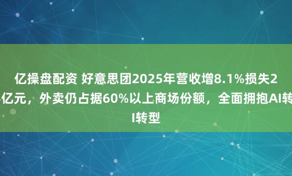 亿操盘配资 好意思团2025年营收增8.1%损失234亿元，外卖仍占据60%以上商场份额，全面拥抱AI转型