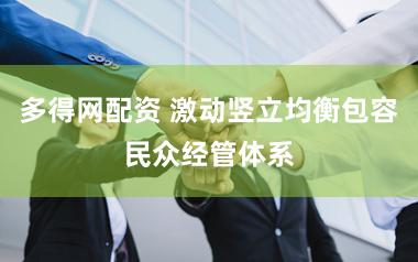 多得网配资 激动竖立均衡包容民众经管体系