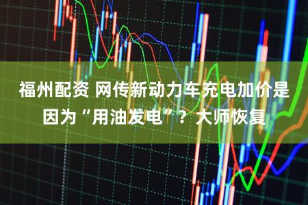 福州配资 网传新动力车充电加价是因为“用油发电”？大师恢复