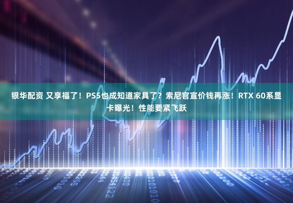 银华配资 又享福了！PS5也成知道家具了？索尼官宣价钱再涨！RTX 60系显卡曝光！性能要紧飞跃
