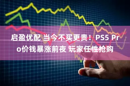 启盈优配 当今不买更贵！PS5 Pro价钱暴涨前夜 玩家任性抢购
