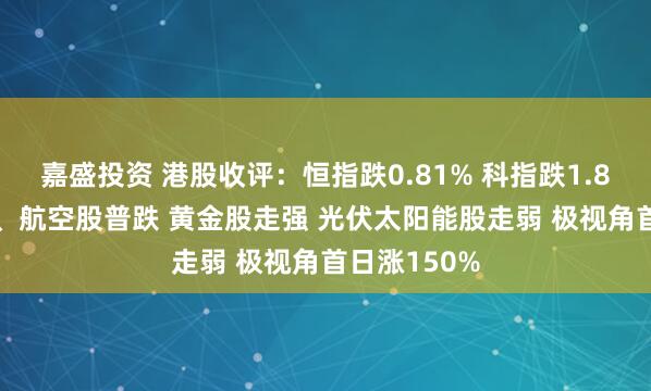 嘉盛投资 港股收评：恒指跌0.81% 科指跌1.84% 科网股、航空股普跌 黄金股走强 光伏太阳能股走弱 极视角首日涨150%