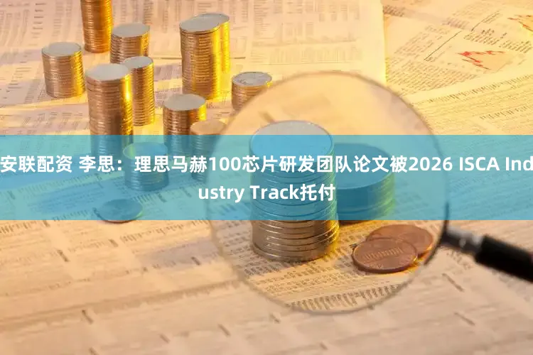安联配资 李思：理思马赫100芯片研发团队论文被2026 ISCA Industry Track托付