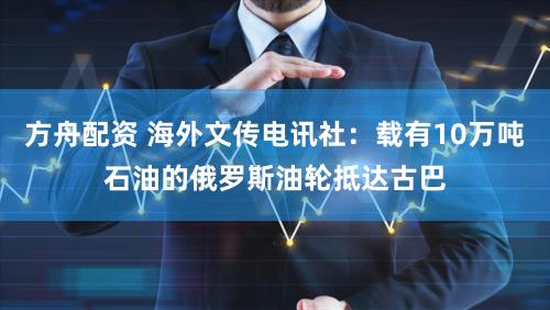 方舟配资 海外文传电讯社：载有10万吨石油的俄罗斯油轮抵达古巴