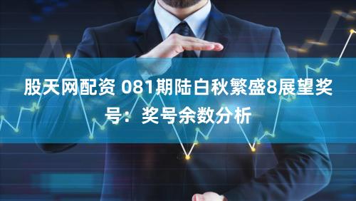 股天网配资 081期陆白秋繁盛8展望奖号：奖号余数分析