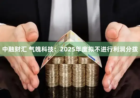 中融财汇 气魄科技：2025年度拟不进行利润分拨