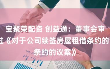 宝聚荣配资 创益通：董事会审议通过《对于公司续签房屋租借条约的议案》